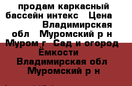 продам каркасный бассейн интекс › Цена ­ 13 000 - Владимирская обл., Муромский р-н, Муром г. Сад и огород » Ёмкости   . Владимирская обл.,Муромский р-н